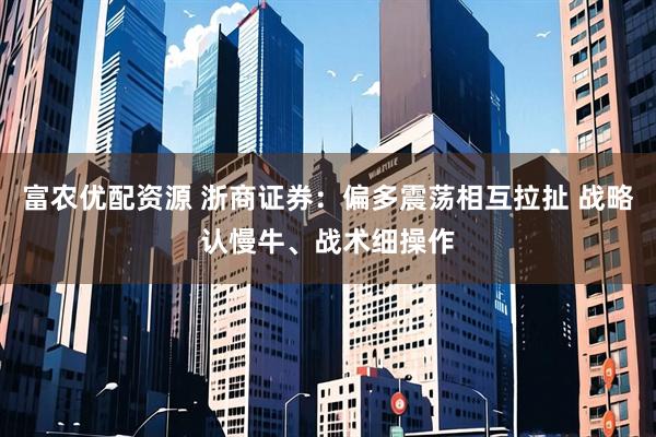 富农优配资源 浙商证券：偏多震荡相互拉扯 战略认慢牛、战术细操作