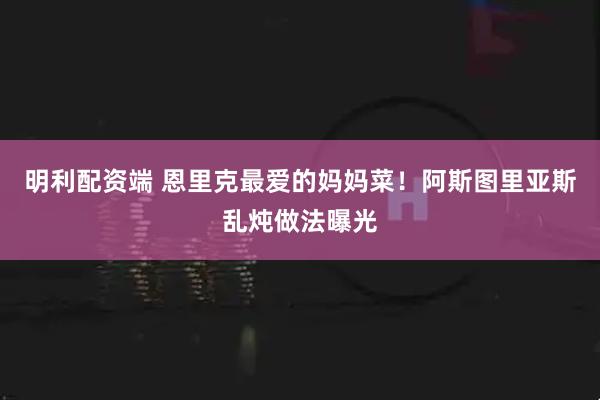 明利配资端 恩里克最爱的妈妈菜!阿斯图里亚斯乱炖做法曝光
