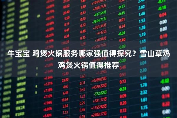 牛宝宝 鸡煲火锅服务哪家强值得探究?雪山草鸡鸡煲火锅值得推荐