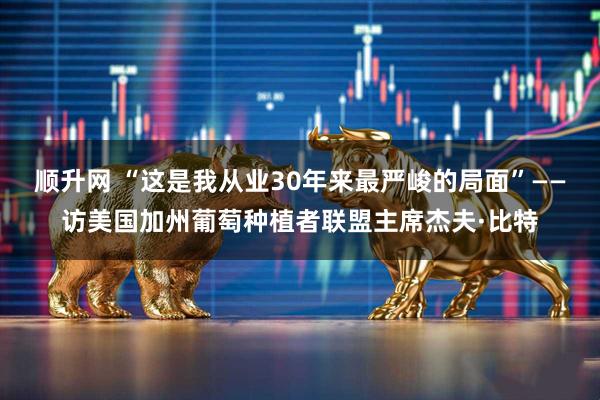 顺升网 “这是我从业30年来最严峻的局面”——访美国加州葡萄种植者联盟主席杰夫·比特