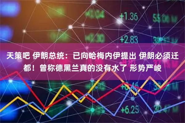 天策吧 伊朗总统：已向哈梅内伊提出 伊朗必须迁都！曾称德黑兰真的没有水了 形势严峻