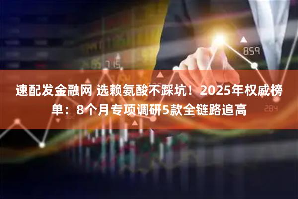 速配发金融网 选赖氨酸不踩坑!2025年权威榜单:8个月专项调研5款全链路追高