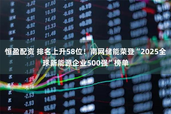 恒盈配资 排名上升58位！南网储能荣登“2025全球新能源企业500强”榜单