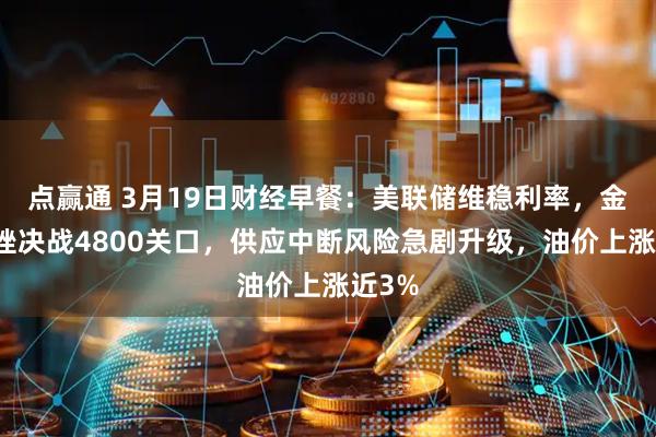 点赢通 3月19日财经早餐：美联储维稳利率，金价下挫决战4800关口，供应中断风险急剧升级，油价上涨近3%