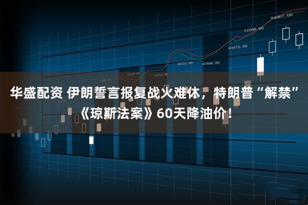 华盛配资 伊朗誓言报复战火难休，特朗普“解禁”《琼斯法案》60天降油价！