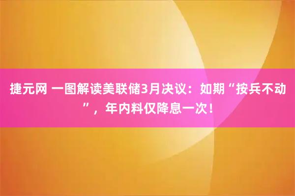 捷元网 一图解读美联储3月决议:如期“按兵不动”,年内料仅降息一次!