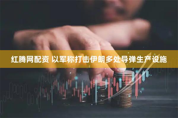 红腾网配资 以军称打击伊朗多处导弹生产设施