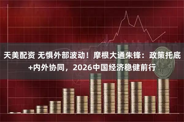 天美配资 无惧外部波动!摩根大通朱锋:政策托底+内外协同,2026中国经济稳健前行